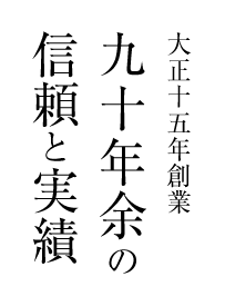 大正十五年創業。 九十年余の信頼と実績。